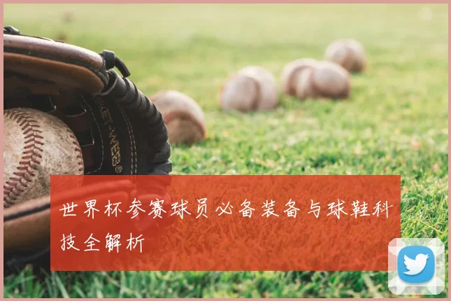 世界杯参赛球员必备装备与球鞋科技全解析