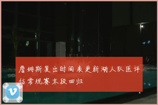 詹姆斯复出时间表更新湖人队医评估常规赛末段回归