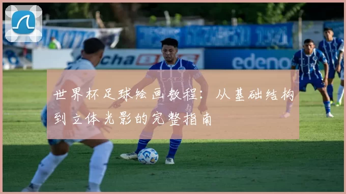 世界杯足球绘画教程:从基础结构到立体光影的完整指南