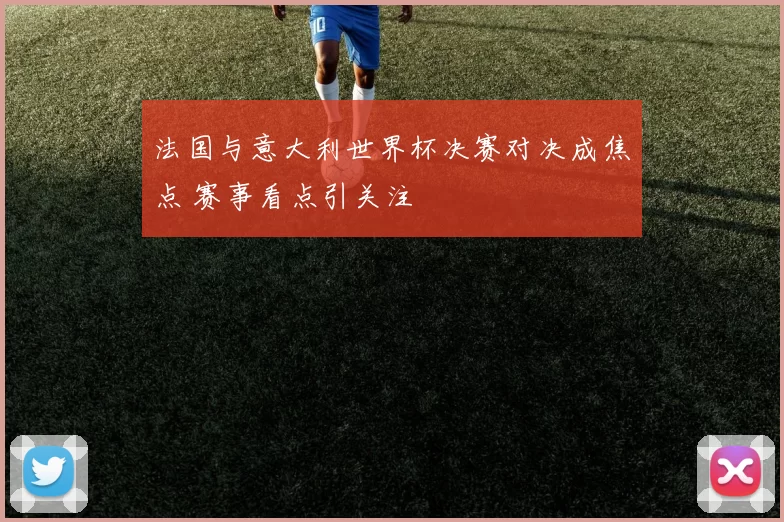 法国与意大利世界杯决赛对决成焦点 赛事看点引关注