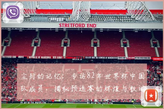 尘封的记忆:专访82年世界杯中国队成员,揭秘预选赛的辉煌与教训