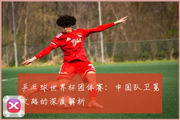 乒乓球世界杯团体赛:中国队卫冕之路的深度解析