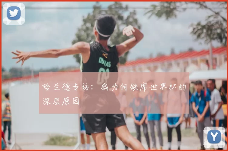 哈兰德专访：我为何缺席世界杯的深层原因