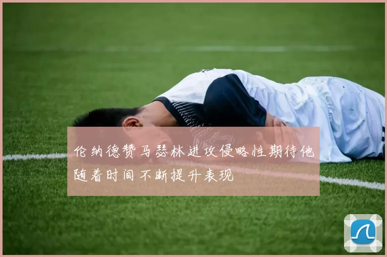 伦纳德赞马瑟林进攻侵略性期待他随着时间不断提升表现
