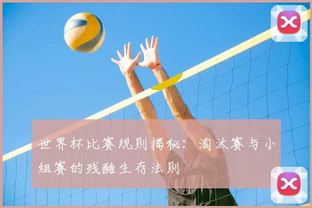 世界杯比赛规则揭秘:淘汰赛与小组赛的残酷生存法则