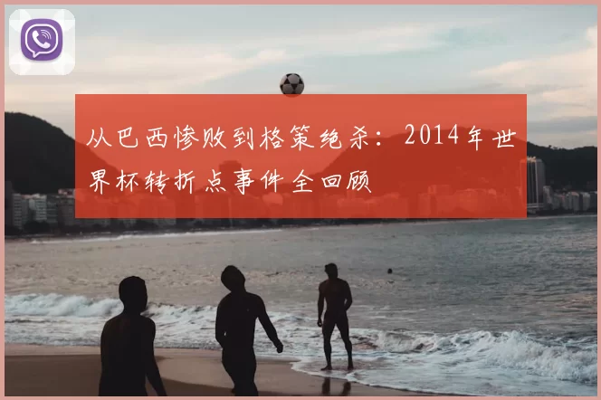 从巴西惨败到格策绝杀：2014年世界杯转折点事件全回顾