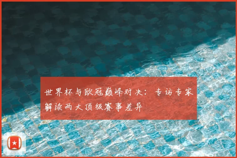 世界杯与欧冠巅峰对决:专访专家解读两大顶级赛事差异